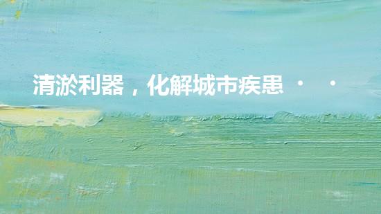 清淤利器，化解城市疾患！